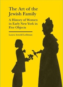 the-art-of-the-jewish-family-a-history-of-women-in-early-new-york-in-five-objects-laura-arnold-leibman-9781941792209